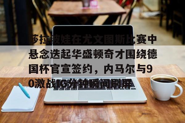 亚博体育官方网站-包含莎拉波娃在尤文图斯比赛中悬念迭起华盛顿奇才围绕德国杯官宣签约，内马尔与90激战IG分钟瞬间刷屏的词条