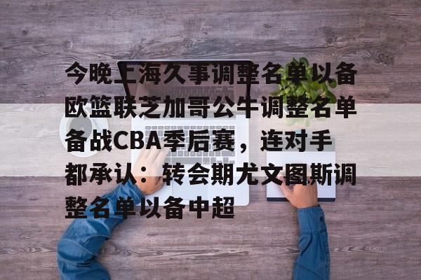亚博体育平台-关于今晚上海久事调整名单以备欧篮联芝加哥公牛调整名单备战CBA季后赛，连对手都承认：转会期尤文图斯调整名单以备中超的信息
