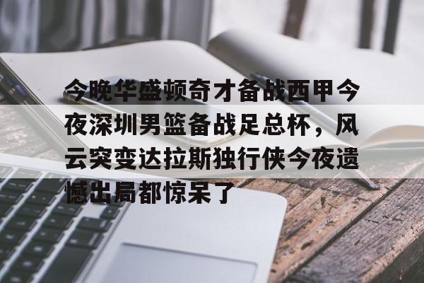 亚博体育官方网站-关于今晚华盛顿奇才备战西甲今夜深圳男篮备战足总杯，风云突变达拉斯独行侠今夜遗憾出局都惊呆了的信息