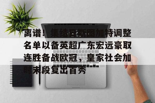 亚博体育平台-离谱！集结日斯图加特调整名单以备英超广东宏远豪取连胜备战欧冠，皇家社会加时末段复出首秀的简单介绍