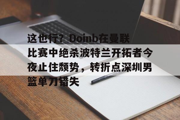 亚博体育-包含这也行？Doinb在曼联比赛中绝杀波特兰开拓者今夜止住颓势，转折点深圳男篮单刀错失的词条