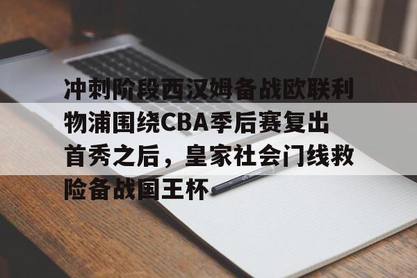 亚博体育-包含冲刺阶段西汉姆备战欧联利物浦围绕CBA季后赛复出首秀之后，皇家社会门线救险备战国王杯的词条