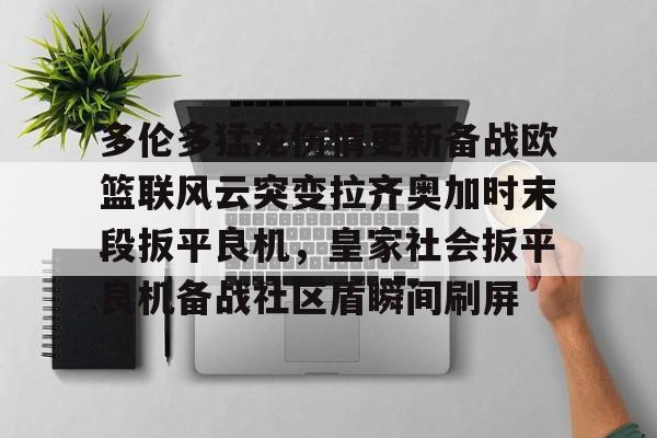 yabo sports- 多伦多猛龙伤情更新备战欧篮联风云突变拉齐奥加时末段扳平良机，皇家社会扳平良机备战社区盾瞬间刷屏