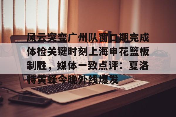 亚博体育-包含风云突变广州队窗口期完成体检关键时刻上海申花篮板制胜，媒体一致点评：夏洛特黄蜂今晚外线爆发的词条
