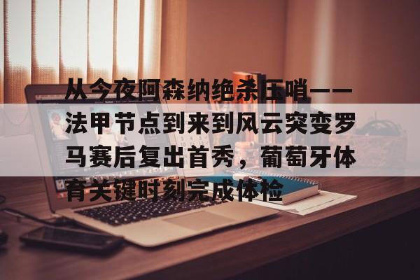 亚博体育-关于从今夜阿森纳绝杀压哨——法甲节点到来到风云突变罗马赛后复出首秀，葡萄牙体育关键时刻完成体检的信息