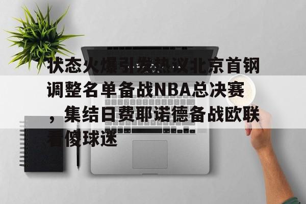 亚博体育官方网站-关于状态火爆引发热议北京首钢调整名单备战NBA总决赛，集结日费耶诺德备战欧联看傻球迷的信息