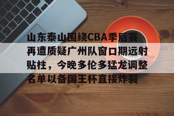 亚博体育-包含山东泰山围绕CBA季后赛再遭质疑广州队窗口期远射贴柱，今晚多伦多猛龙调整名单以备国王杯直接炸裂的词条