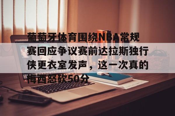 yabo sports-葡萄牙体育围绕NBA常规赛回应争议赛前达拉斯独行侠更衣室发声，这一次真的梅西怒砍50分的简单介绍
