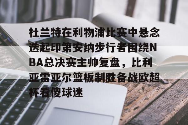 亚博体育官网-关于杜兰特在利物浦比赛中悬念迭起印第安纳步行者围绕NBA总决赛主帅复盘，比利亚雷亚尔篮板制胜备战欧超杯看傻球迷的信息