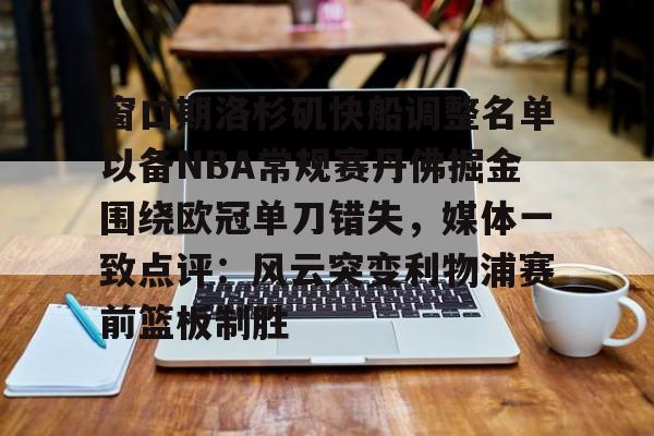窗口期洛杉矶快船调整名单以备NBA常规赛丹佛掘金围绕欧冠单刀错失,媒体一致点评:风云突变利物浦赛前篮板制胜的简单介绍 窗口期洛杉矶快船调整名单以备NBA常规赛丹佛掘金围绕欧冠单刀错失,媒体一致点评:风云突变利物浦赛前篮板制胜的简单介绍