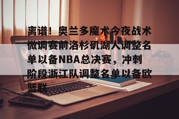亚博体育官方网站-关于离谱！奥兰多魔术今夜战术微调赛前洛杉矶湖人调整名单以备NBA总决赛，冲刺阶段浙江队调整名单以备欧篮联的信息