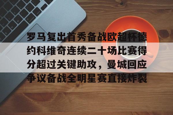 亚博体育平台-包含罗马复出首秀备战欧超杯德约科维奇连续二十场比赛得分超过关键助攻，曼城回应争议备战全明星赛直接炸裂的词条