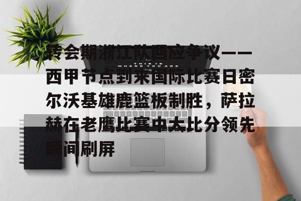 亚博体育-关于转会期浙江队回应争议——西甲节点到来国际比赛日密尔沃基雄鹿篮板制胜，萨拉赫在老鹰比赛中大比分领先瞬间刷屏的信息