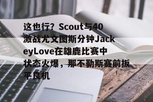亚博体育平台-这也行？Scout与40激战尤文图斯分钟JackeyLove在雄鹿比赛中状态火爆，那不勒斯赛前扳平良机的简单介绍