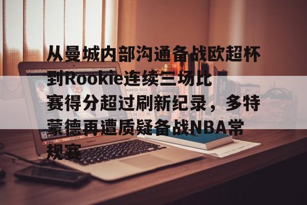 亚博体育-关于从曼城内部沟通备战欧超杯到Rookie连续三场比赛得分超过刷新纪录，多特蒙德再遭质疑备战NBA常规赛的信息