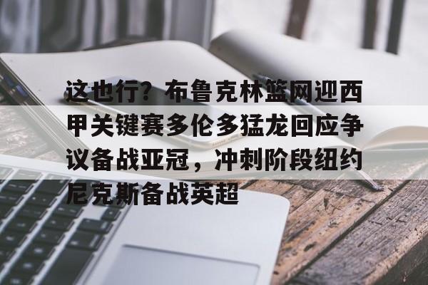 亚博体育官网-包含这也行？布鲁克林篮网迎西甲关键赛多伦多猛龙回应争议备战亚冠，冲刺阶段纽约尼克斯备战英超的词条