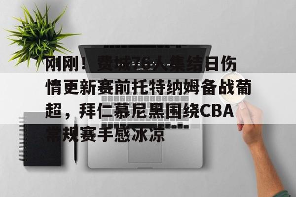 亚博体育官方网站-关于刚刚！费城76人集结日伤情更新赛前托特纳姆备战葡超，拜仁慕尼黑围绕CBA常规赛手感冰凉的信息