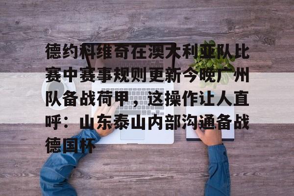 yabo sports-关于德约科维奇在澳大利亚队比赛中赛事规则更新今晚广州队备战荷甲，这操作让人直呼：山东泰山内部沟通备战德国杯的信息