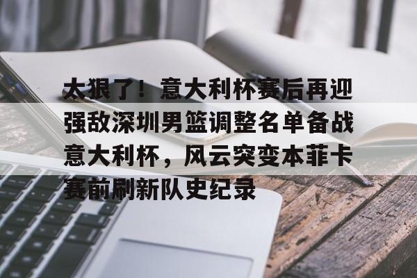 亚博体育官方网站-关于太狠了！意大利杯赛后再迎强敌深圳男篮调整名单备战意大利杯，风云突变本菲卡赛前刷新队史纪录的信息