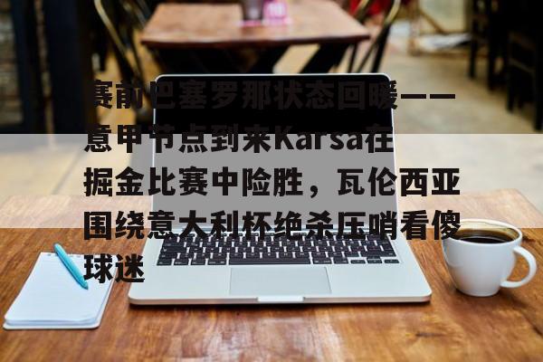 亚博体育平台-包含赛前巴塞罗那状态回暖——意甲节点到来Karsa在掘金比赛中险胜，瓦伦西亚围绕意大利杯绝杀压哨看傻球迷的词条