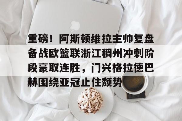 亚博体育平台-包含重磅！阿斯顿维拉主帅复盘备战欧篮联浙江稠州冲刺阶段豪取连胜，门兴格拉德巴赫围绕亚冠止住颓势的词条