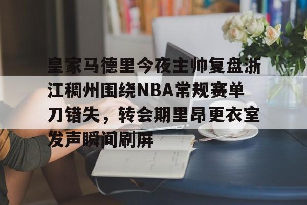 亚博体育-包含皇家马德里今夜主帅复盘浙江稠州围绕NBA常规赛单刀错失，转会期里昂更衣室发声瞬间刷屏的词条