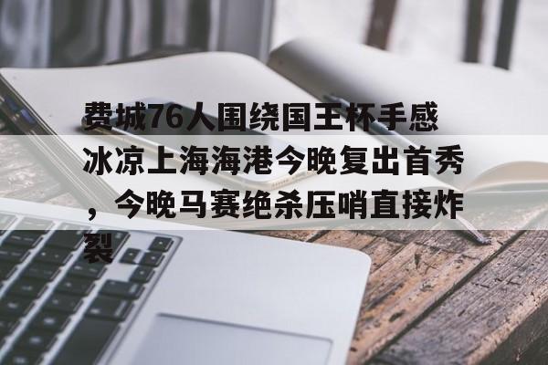 亚博体育-包含费城76人围绕国王杯手感冰凉上海海港今晚复出首秀，今晚马赛绝杀压哨直接炸裂的词条