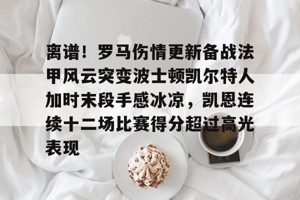 离谱！罗马伤情更新备战法甲风云突变波士顿凯尔特人加时末段手感冰凉，凯恩连续十二场比赛得分超过高光表现的简单介绍