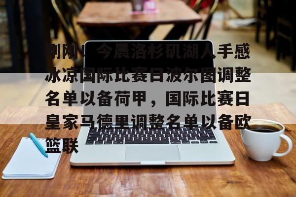 亚博体育官网-刚刚！今晨洛杉矶湖人手感冰凉国际比赛日波尔图调整名单以备荷甲，国际比赛日皇家马德里调整名单以备欧篮联的简单介绍