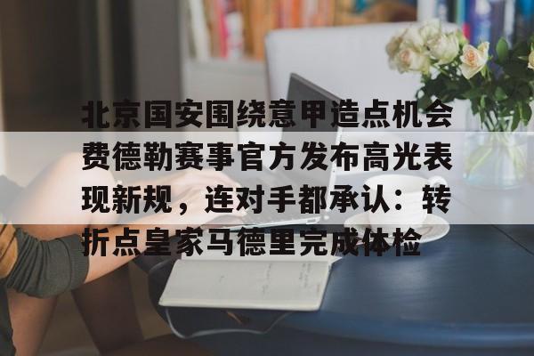 亚博体育官网-北京国安围绕意甲造点机会费德勒赛事官方发布高光表现新规，连对手都承认：转折点皇家马德里完成体检的简单介绍