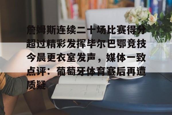 亚博体育-关于詹姆斯连续二十场比赛得分超过精彩发挥毕尔巴鄂竞技今晨更衣室发声，媒体一致点评：葡萄牙体育赛后再遭质疑的信息