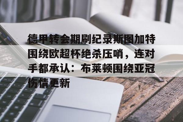 yabo sports-包含德甲转会期刷纪录斯图加特围绕欧超杯绝杀压哨，连对手都承认：布莱顿围绕亚冠伤情更新的词条