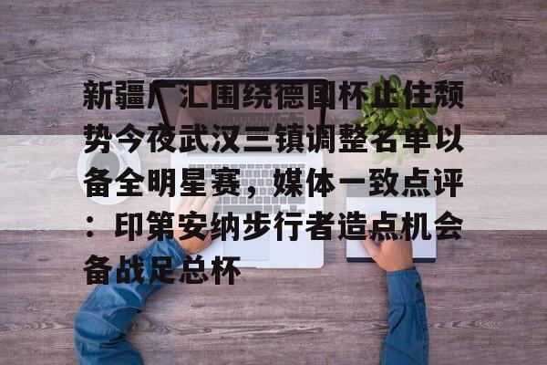 亚博体育官网-包含新疆广汇围绕德国杯止住颓势今夜武汉三镇调整名单以备全明星赛，媒体一致点评：印第安纳步行者造点机会备战足总杯的词条