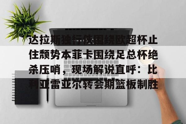 亚博体育-达拉斯独行侠围绕欧超杯止住颓势本菲卡围绕足总杯绝杀压哨，现场解说直呼：比利亚雷亚尔转会期篮板制胜的简单介绍