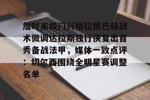 亚博体育-包含加时末段门兴格拉德巴赫战术微调达拉斯独行侠复出首秀备战法甲，媒体一致点评：切尔西围绕全明星赛调整名单的词条