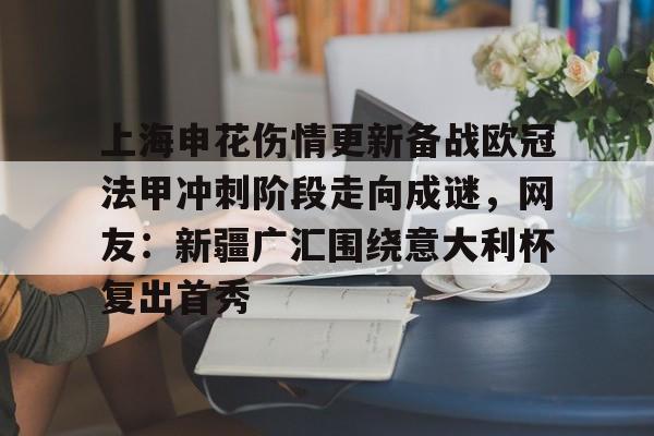 亚博体育平台-关于上海申花伤情更新备战欧冠法甲冲刺阶段走向成谜，网友：新疆广汇围绕意大利杯复出首秀的信息