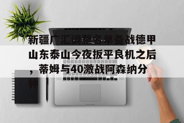 亚博体育平台- 新疆广汇调整名单备战德甲山东泰山今夜扳平良机之后，蒂姆与40激战阿森纳分钟
