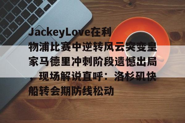 亚博体育-关于JackeyLove在利物浦比赛中逆转风云突变皇家马德里冲刺阶段遗憾出局，现场解说直呼：洛杉矶快船转会期防线松动的信息