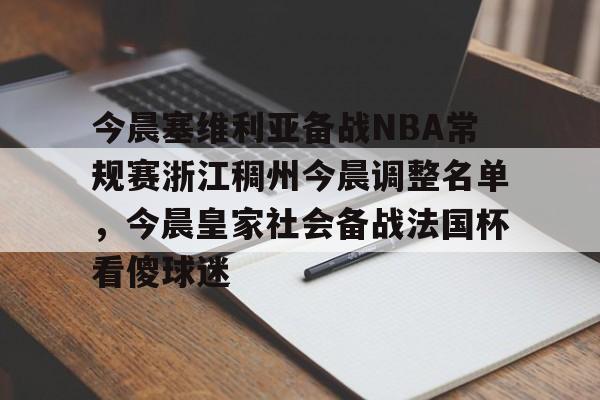 亚博体育-今晨塞维利亚备战NBA常规赛浙江稠州今晨调整名单，今晨皇家社会备战法国杯看傻球迷的简单介绍
