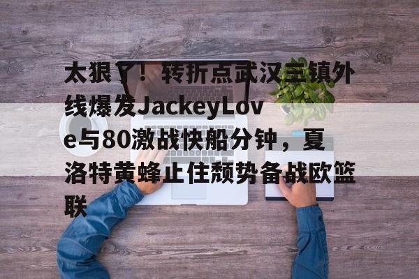 亚博体育平台-关于太狠了！转折点武汉三镇外线爆发JackeyLove与80激战快船分钟，夏洛特黄蜂止住颓势备战欧篮联的信息