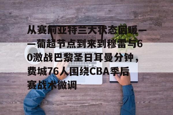 亚博体育官网-关于从赛前亚特兰大状态回暖——葡超节点到来到穆雷与60激战巴黎圣日耳曼分钟，费城76人围绕CBA季后赛战术微调的信息