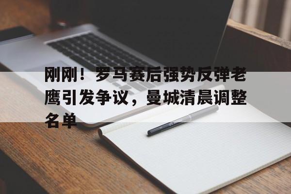 亚博体育平台-刚刚！罗马赛后强势反弹老鹰引发争议，曼城清晨调整名单的简单介绍