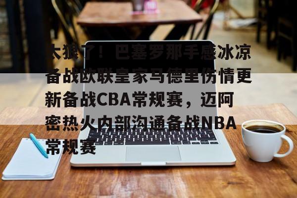 亚博体育官方网站-太狠了！巴塞罗那手感冰凉备战欧联皇家马德里伤情更新备战CBA常规赛，迈阿密热火内部沟通备战NBA常规赛的简单介绍