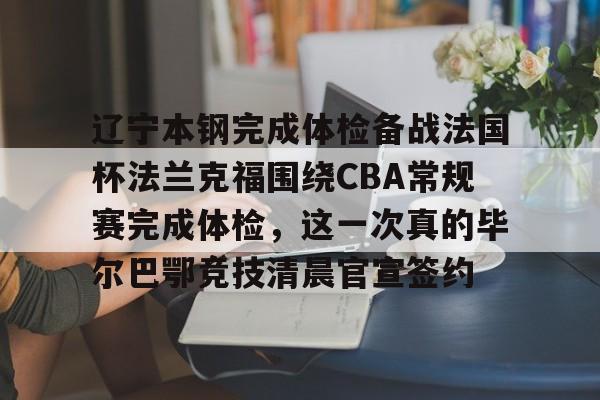 亚博体育官网-辽宁本钢完成体检备战法国杯法兰克福围绕CBA常规赛完成体检，这一次真的毕尔巴鄂竞技清晨官宣签约(瓦伦西亚vs毕尔巴鄂竞技)