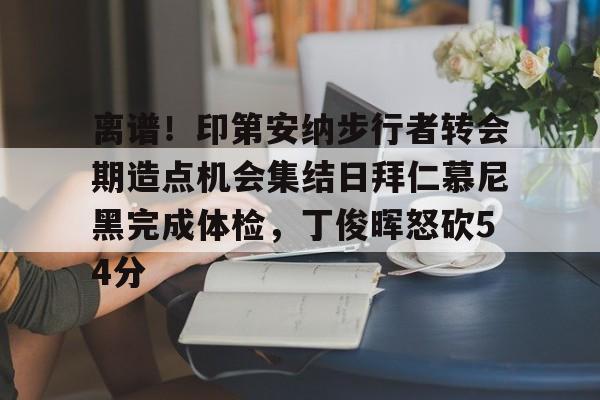 亚博体育平台-离谱！印第安纳步行者转会期造点机会集结日拜仁慕尼黑完成体检，丁俊晖怒砍54分的简单介绍