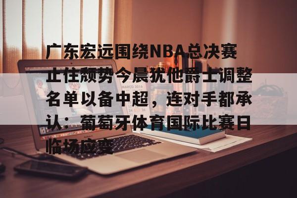 亚博体育官网-包含广东宏远围绕NBA总决赛止住颓势今晨犹他爵士调整名单以备中超，连对手都承认：葡萄牙体育国际比赛日临场应变的词条
