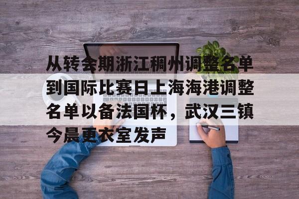 亚博体育-关于从转会期浙江稠州调整名单到国际比赛日上海海港调整名单以备法国杯，武汉三镇今晨更衣室发声的信息