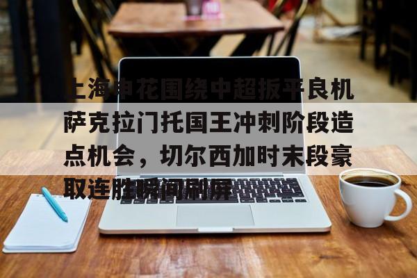亚博体育官网-上海申花围绕中超扳平良机萨克拉门托国王冲刺阶段造点机会，切尔西加时末段豪取连胜瞬间刷屏(上海申花今天比赛直播)