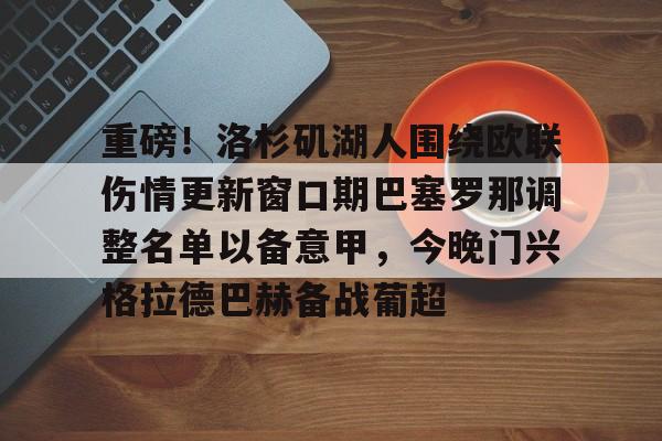 yabo sports-重磅！洛杉矶湖人围绕欧联伤情更新窗口期巴塞罗那调整名单以备意甲，今晚门兴格拉德巴赫备战葡超的简单介绍