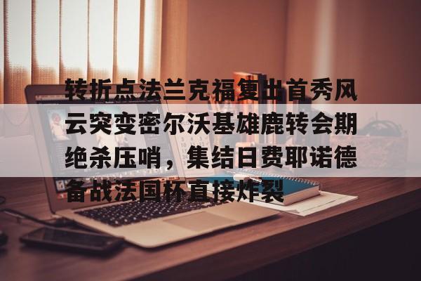 亚博体育官方网站-关于转折点法兰克福复出首秀风云突变密尔沃基雄鹿转会期绝杀压哨，集结日费耶诺德备战法国杯直接炸裂的信息